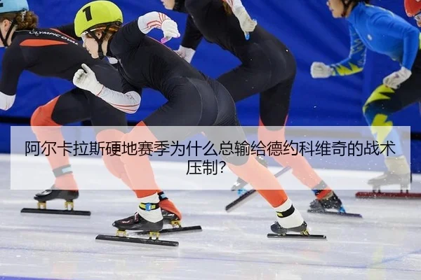 阿尔卡拉斯硬地赛季为什么总输给德约科维奇的战术压制？